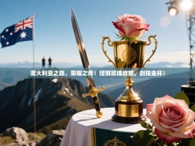 澳大利亚之巅，荣耀之师！铿锵玫瑰绽放，剑指金杯！