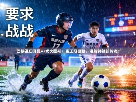 巴黎圣日耳曼vs尤文图斯：当王冠碰撞，谁能铸就新传奇？