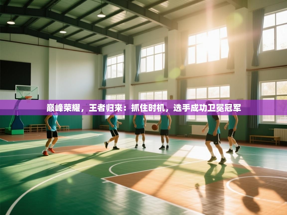 巅峰荣耀,王者归来:抓住时机,选手成功卫冕冠军 第2张