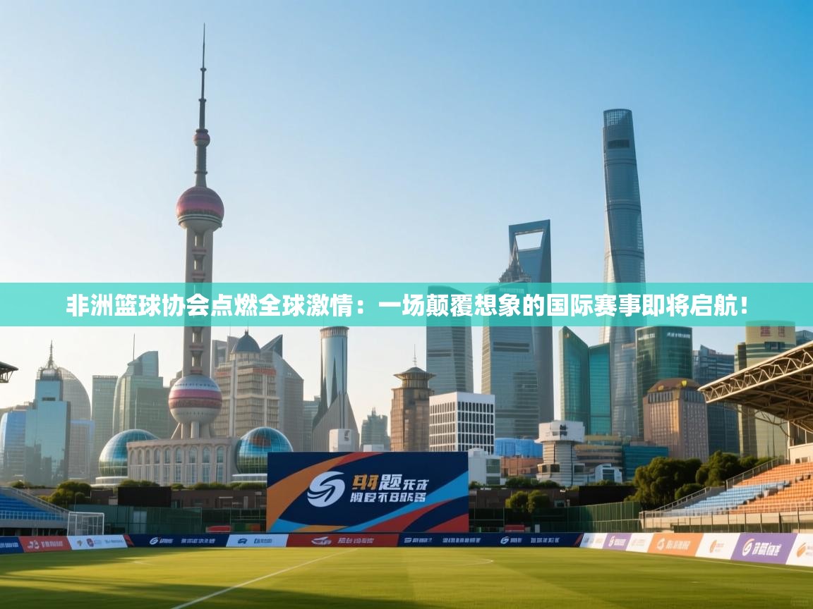 非洲篮球协会点燃全球激情:一场颠覆想象的国际赛事即将启航! 第2张