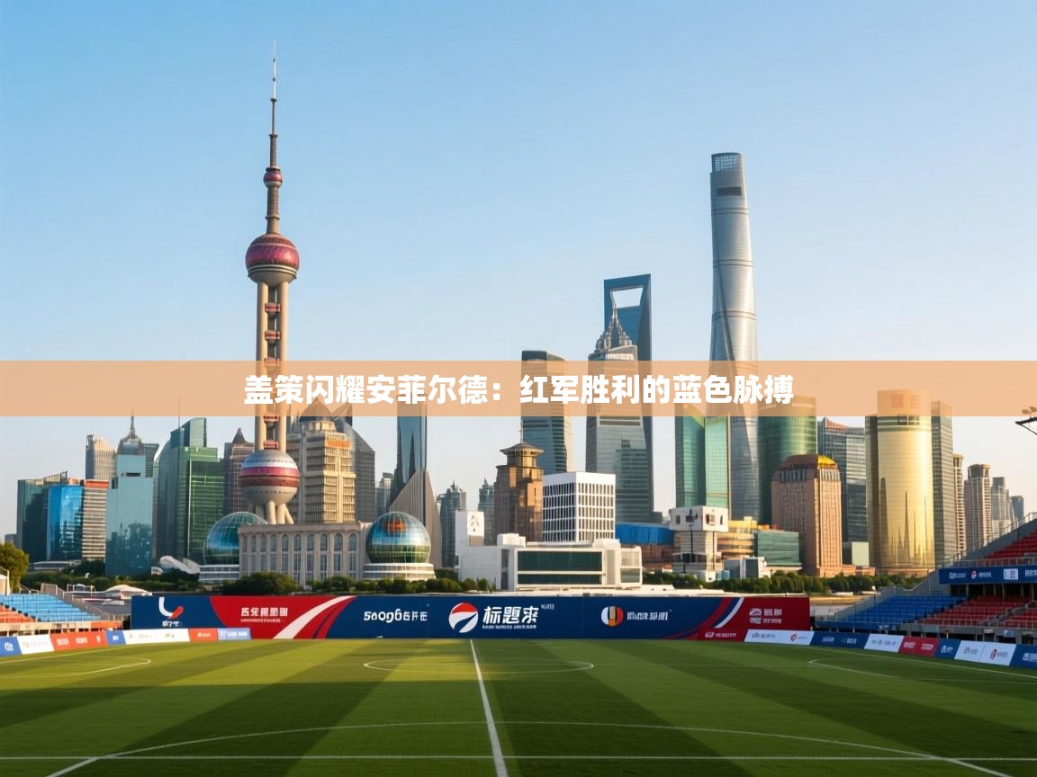 盖策闪耀安菲尔德:红军胜利的蓝色脉搏 第2张